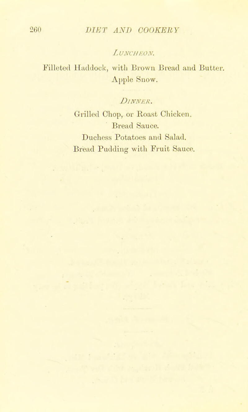 Lunch EON. Filleted lliicldock, with Brown Bread and Butter. Apple Snow. Dinner. Grilled Chop, or Roast Chicken. Bread Sauce. Duchess Potatoes and Salad. Bread Pudding with Fniit Sauce.