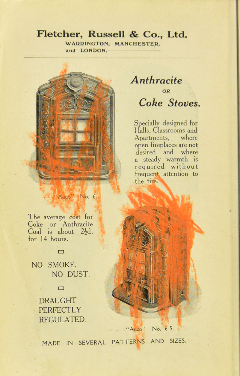 WARRINGTON, MANCHESTER, and LONDON, Anthracite OR Coke Stoves. The average cost for Coke or Anthracite Coal is about 2-jd. for 14 hours. Specially designed for Halls, Classrooms and Apartments, where open fireplaces are not desired and where a steady warmth is required without frequent attention to the NO DUST. DRAUGHT PERFECTLY REGULATED. □ NO SMOKE. Atlco No. 6 S. MADE IN SEVERAL PATTERNS AND SIZES.