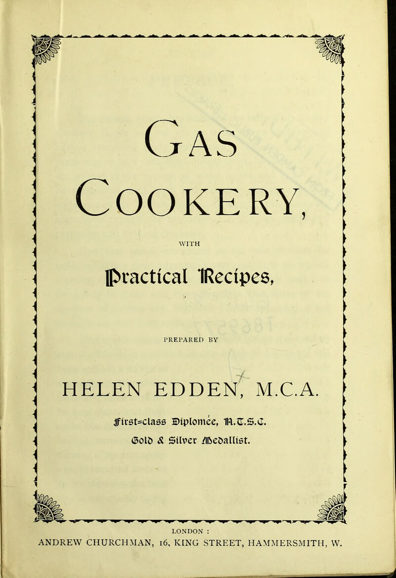 C t AS Cookery, WITH practical IRecipes, PREPARED BY HELEN EDDEN, M.C.A. jfirst=class Diplontee, IR.tLS.iI. <Bol& & Silver /ifte&allist. LONDON : ANDREW CHURCHMAN, 16, KING STREET, HAMMERSMITH, W.