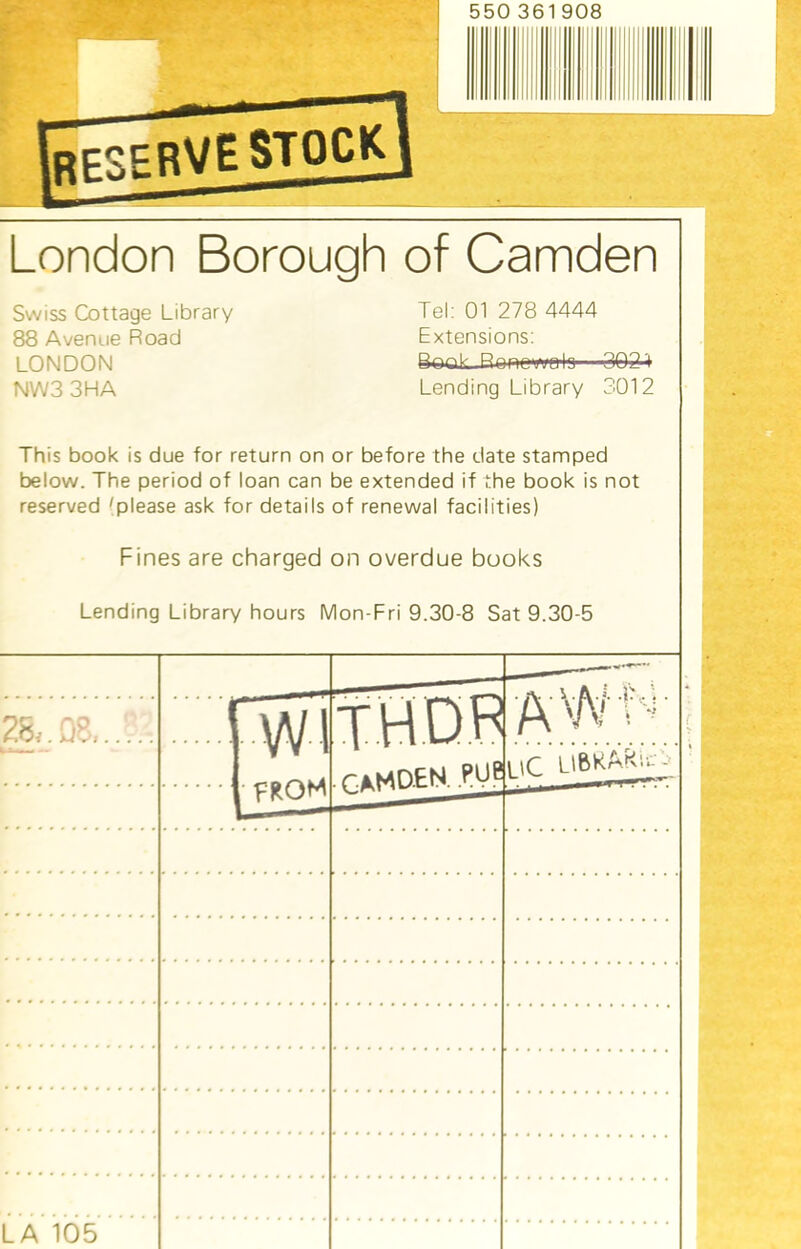 London Borough of Camden Swiss Cottage Library 88 Avenue Road LONDON NWS 3HA Tel: 01 278 4444 Extensions: BooL Ronow&lo 3021 Lending Library 3012 This book is due for return on or before the date stamped below. The period of loan can be extended if the book is not reserved 'please ask for details of renewal facilities) Fines are charged on overdue books