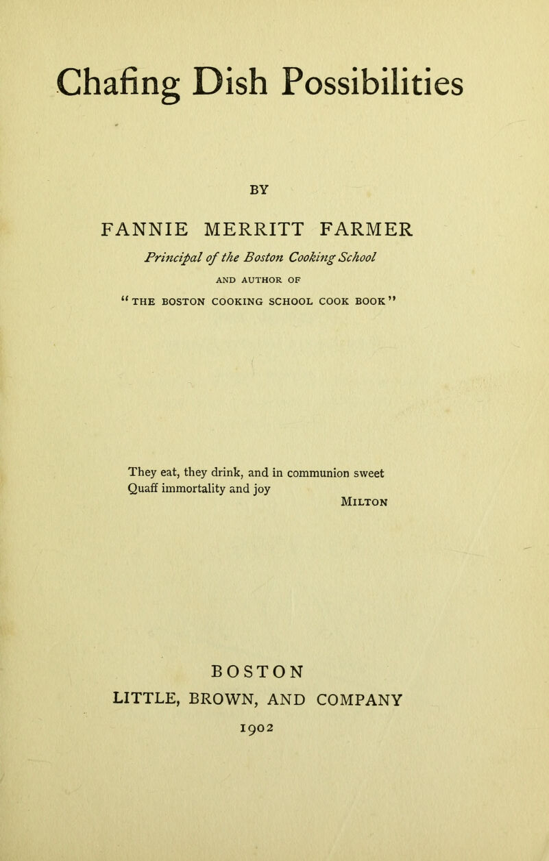 BY FANNIE MERRITT FARMER Principal of the Boston Cooking School AND AUTHOR OF “the boston cooking school cook book” They eat, they drink, and in communion sweet Quaff immortality and joy Milton BOSTON LITTLE, BROWN, AND COMPANY 1902