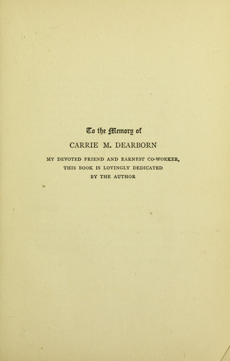 &o tfje fHonorg of CARRIE M. DEARBORN MY DEVOTED FRIEND AND EARNEST CO-WORKER, THIS BOOK IS LOVINGLY DEDICATED BY THE AUTHOR