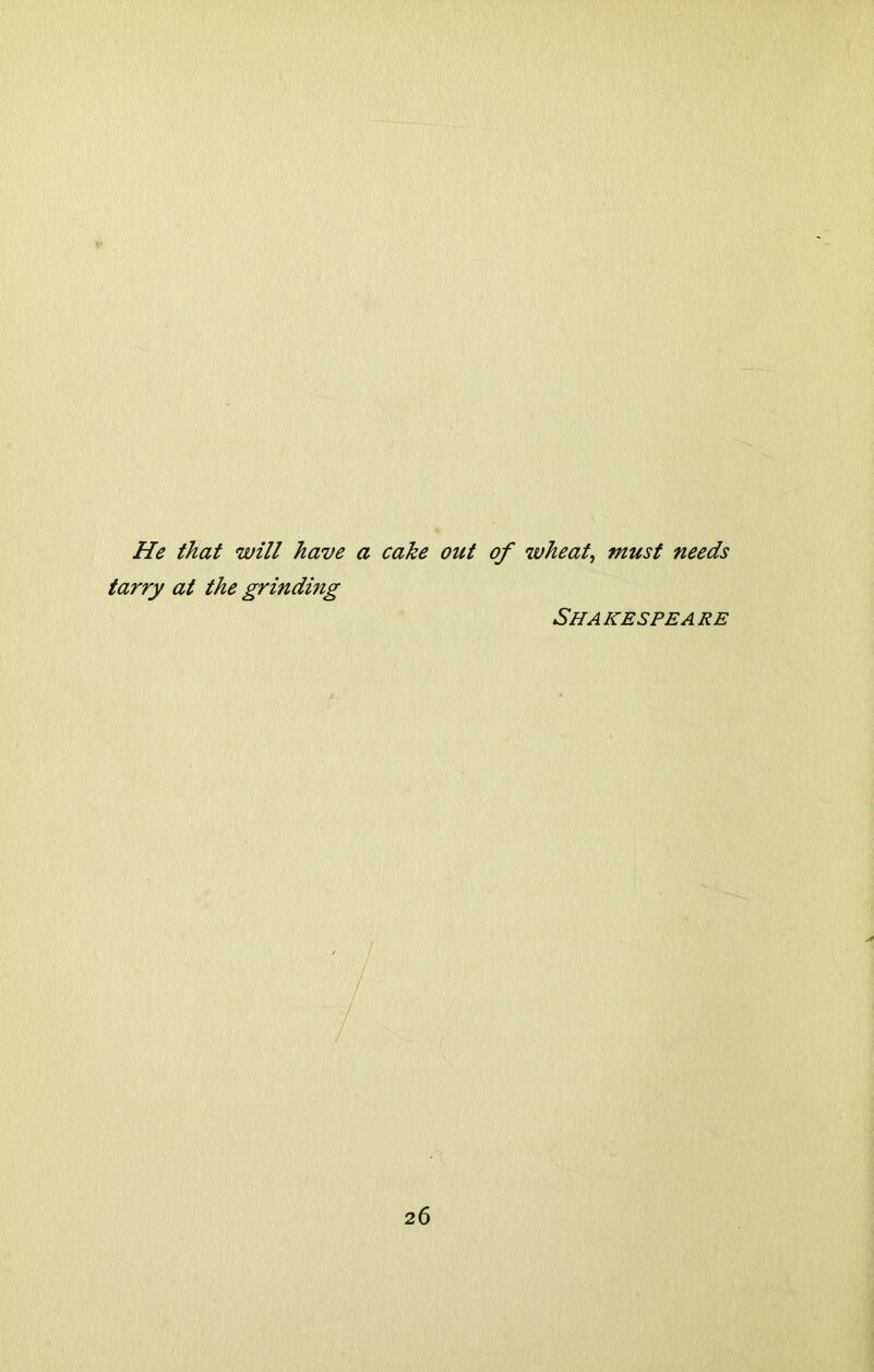 He that will have a cake out of ivheat, must needs tarry at the grinding Shakespeare
