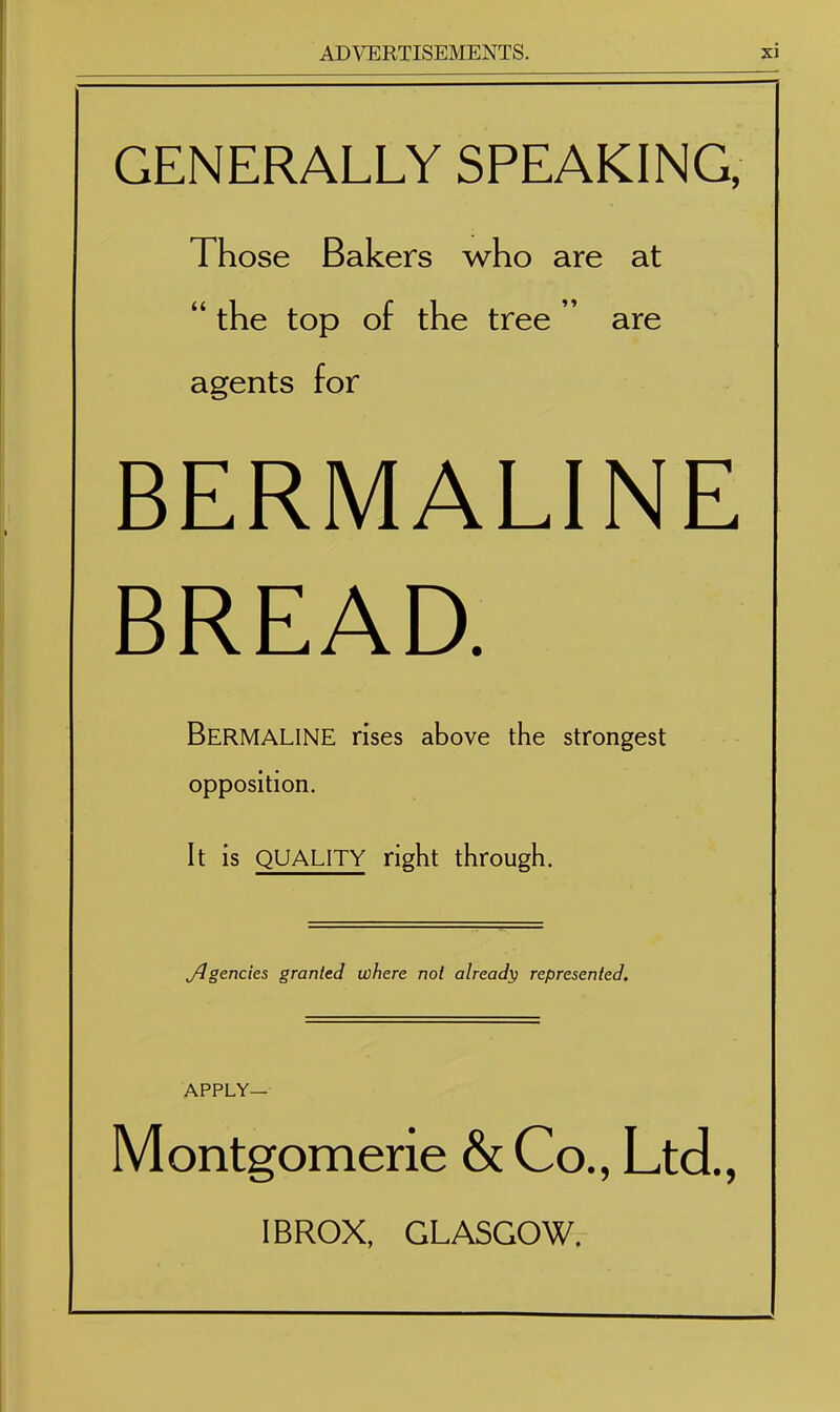 GENERALLY SPEAKING, Those Bakers who are at “ the top of the tree ’ are agents for BERMALINE BREAD. Bermaline rises above the strongest opposition. It is QUALITY right through. ylgencies granted where not already represented. APPLY— Montgomerie & Co., Ltd., IBROX, GLASGOW.