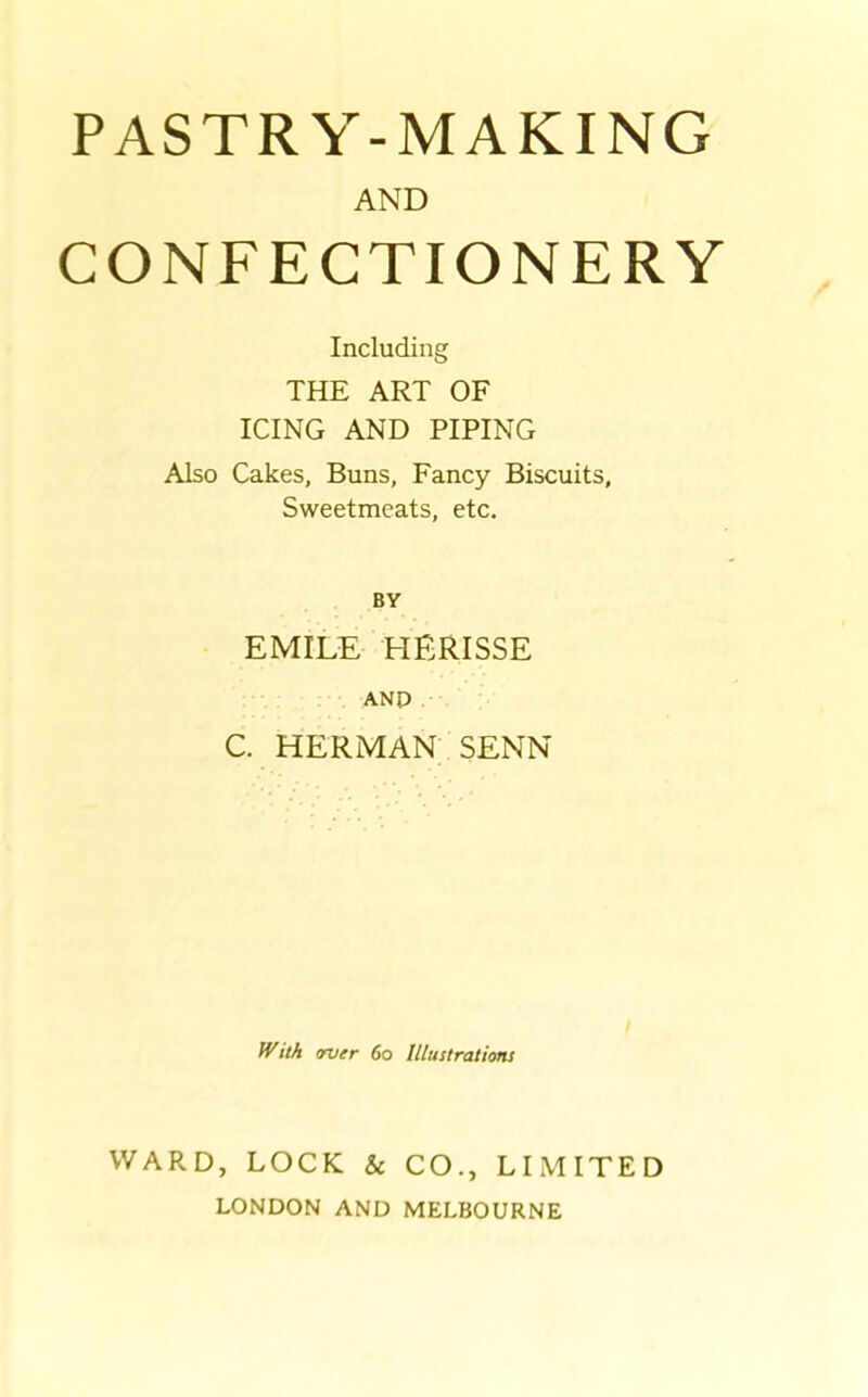 AND CONFECTIONERY Including THE ART OF ICING AND PIPING Also Cakes, Buns, Fancy Biscuits, Sweetmeats, etc. BY EMILE HERISSE AND C. HERMAN SENN With micr 60 Illustrations WARD, LOCK & CO., LIMITED LONDON AND MELBOURNE