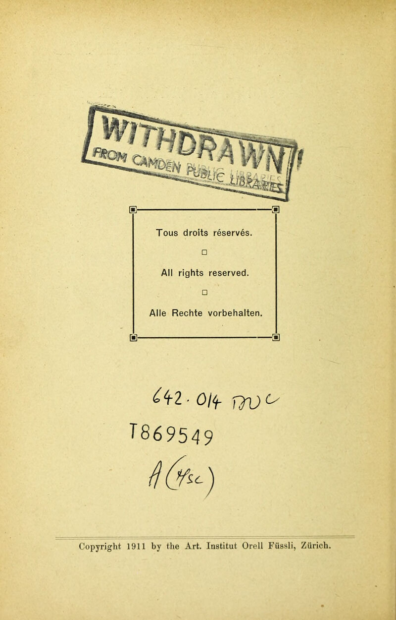 ^2 • Oit,- qd o T869549 Tous droits réservés. □ Ail rights reserved. □ Aile Rechte vorbehalten. Copyright 1911 by the Art. Institut Orell Füssli, Zurich.