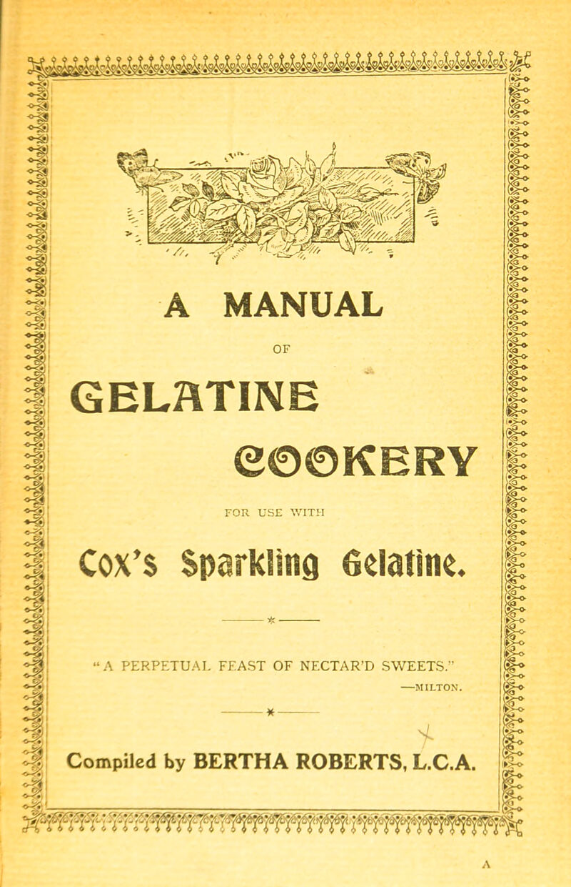 A MANUAL GELHTINE FOR USE WITH Sparkiing Gelatine A PERPETUAL FEAST OF NECTAR^D SWEETS •MILTON Compiled by BERTHA ROBERTS, L.C.A A