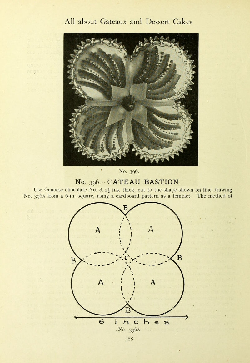 No. 396. No. 396. CATEAU BASTION. Use Genoese chocolate No. 8, z\ ins. thick, cut to the shape shown on line drawing No. 396A from a 6-in. square, using a cardboard pattern as a templet. The method ot ,'SS 'l