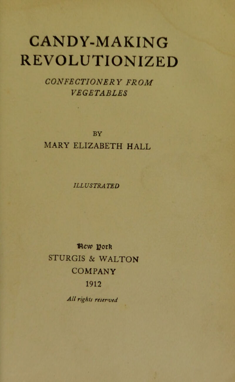 REVOLUTIONIZED CONFECTIONER Y FR OM VEGETABLES BY MARY ELIZABETH HALL ILLUSTRATED Wew iporft STURGIS & WALTON COMPANY 1912 All rights reserved