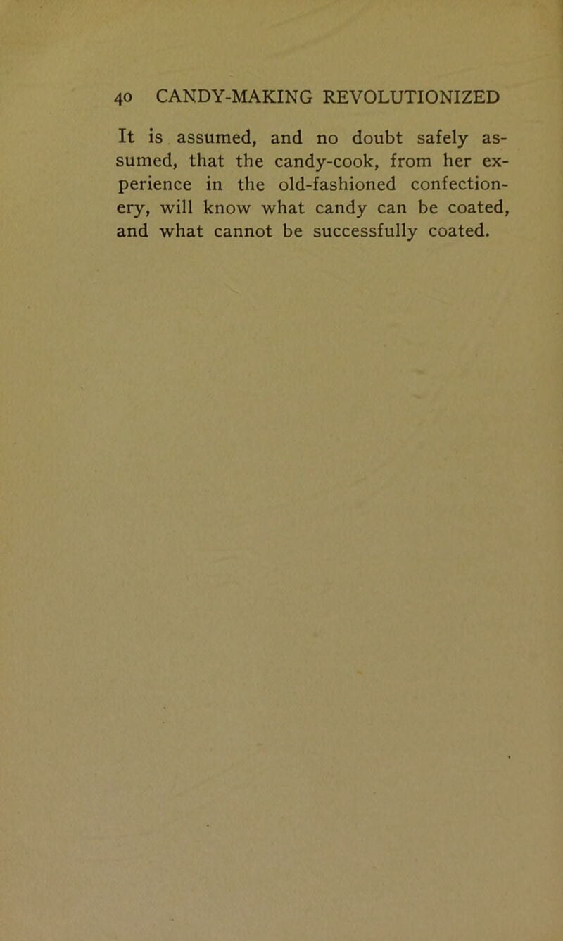 It is assumed, and no doubt safely as- sumed, that the candy-cook, from her ex- perience in the old-fashioned confection- ery, will know what candy can be coated, and what cannot be successfully coated.
