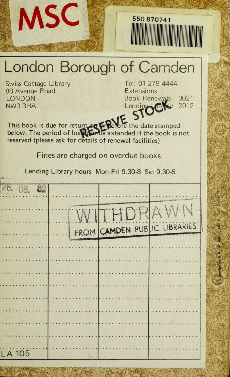 CAMDEN FROM LA 105 London Borough of Camden Swiss Cottage Library 88 Avenue Road LONDON NW3 3HA Tel: 01 278 4444 Extensions: Book Renewals 3021 Lendin»<(2J(t/ 3012 ST This book is due for returr^^JK^jfelbre the date stamped below. The period of Ioa^&wf extended if the book is not reserved'(please ask for details of renewal facilities) Fines are charged on overdue books Lending Library hours Mon-Fri 9.30-8 Sat 9.30-5 ic libraries