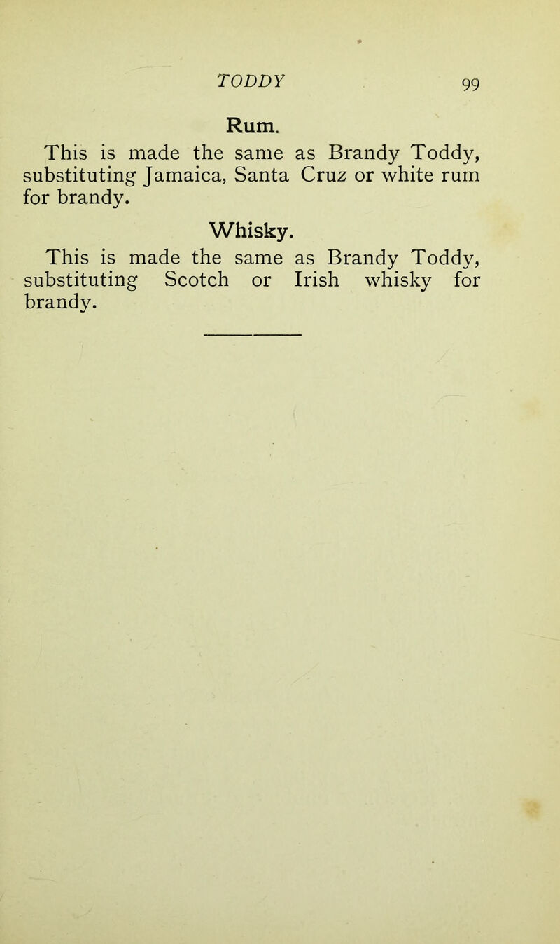 TODDY Rum. This is made the same as Brandy Toddy, substituting Jamaica, Santa Cruz or white rum for brandy. Whisky. This is made the same as Brandy Toddy, substituting Scotch or Irish whisky for brandy.