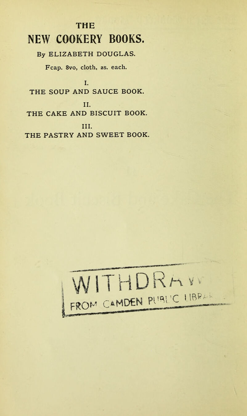 NEW COOKERY BOOKS. By ELIZABETH DOUGLAS. Fcap. 8vo, cloth, 2s. each. THE SOUP AND SAUCE BOOK. II. THE CAKE AND BISCUIT BOOK. III. THE PASTRY AND SWEET BOOK.