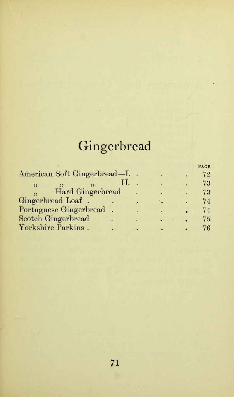 Gingerbread American Soft Gingerbread—I. . 55 55 55 „ Hard Gingerbread Gingerbread Loaf . Portuguese Gingerbread . Scotch Gingerbread Yorkshire Parkins . PAGK 72 73 73 74 74 75 76