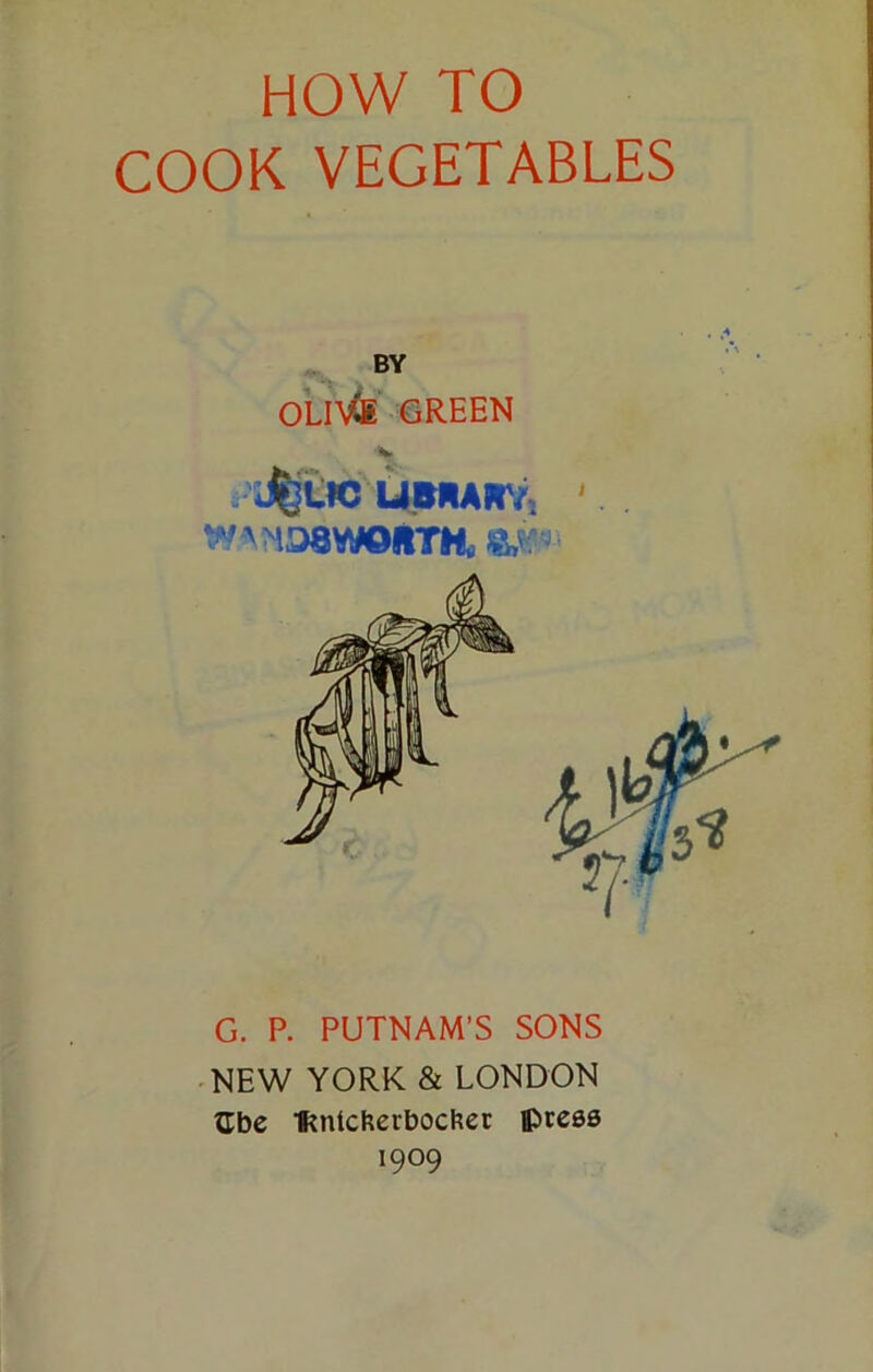 HOW TO COOK VEGETABLES BY OLIVJE GREEN d^OC LIBRARY. ' WANoswoiTti eJ?* G. P. PUTNAM’S SONS NEW YORK & LONDON ?Ibe Ikntcfcerbocfcer press 1909