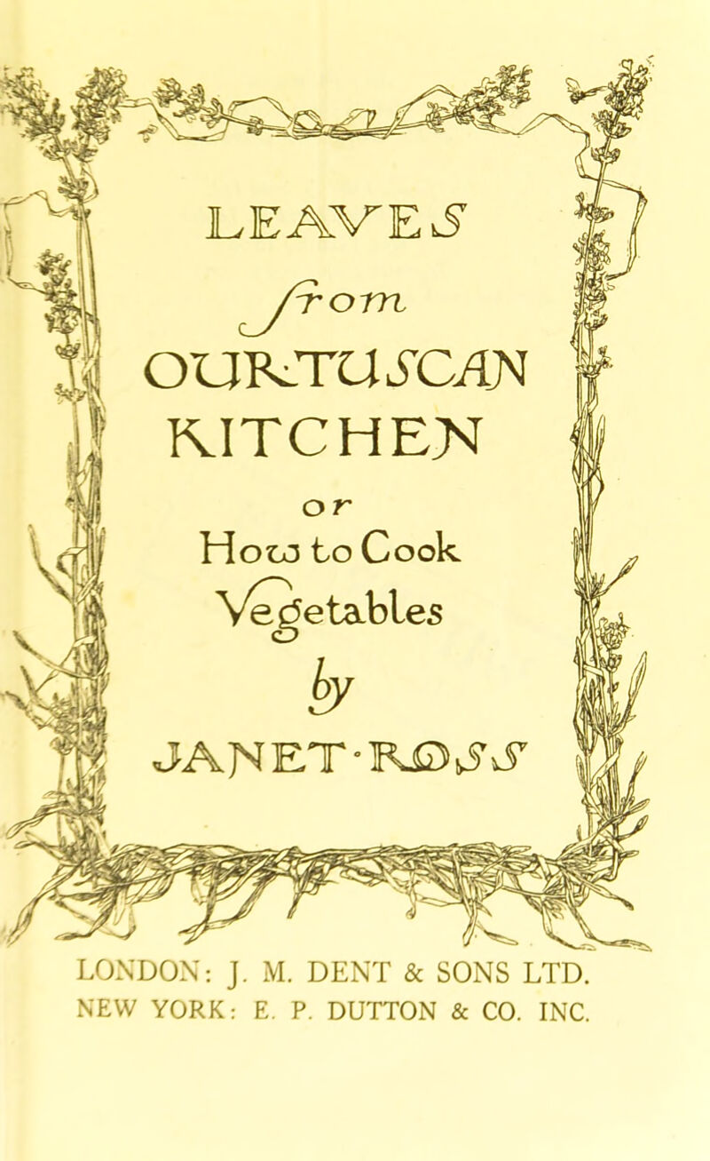LEAVE Tom OUBsLTUi’C/U'J RITCHE>^ How to Cook Vegetables JANET-K0,^vf r 'ary/ir V j; LONDON; J, M. DENT & SONS LTD. NEW YORK: E. P. DUTTON & CO. INC.
