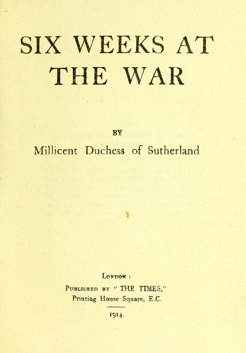 SIX WEEKS AT THE WAR BY MilHceiit Duchess of Sutherland London ; Published by “ THE TIMES,” Printing House Square, E.C. 1914.