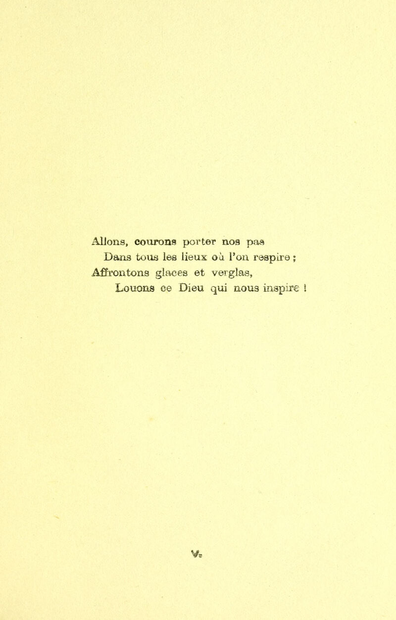 Aliens, courons porter nos pas Dans tons ies lieux oa i’ou respire; .A^rontons glaees et verglas, Louons ce Dieu qui nous inspire I