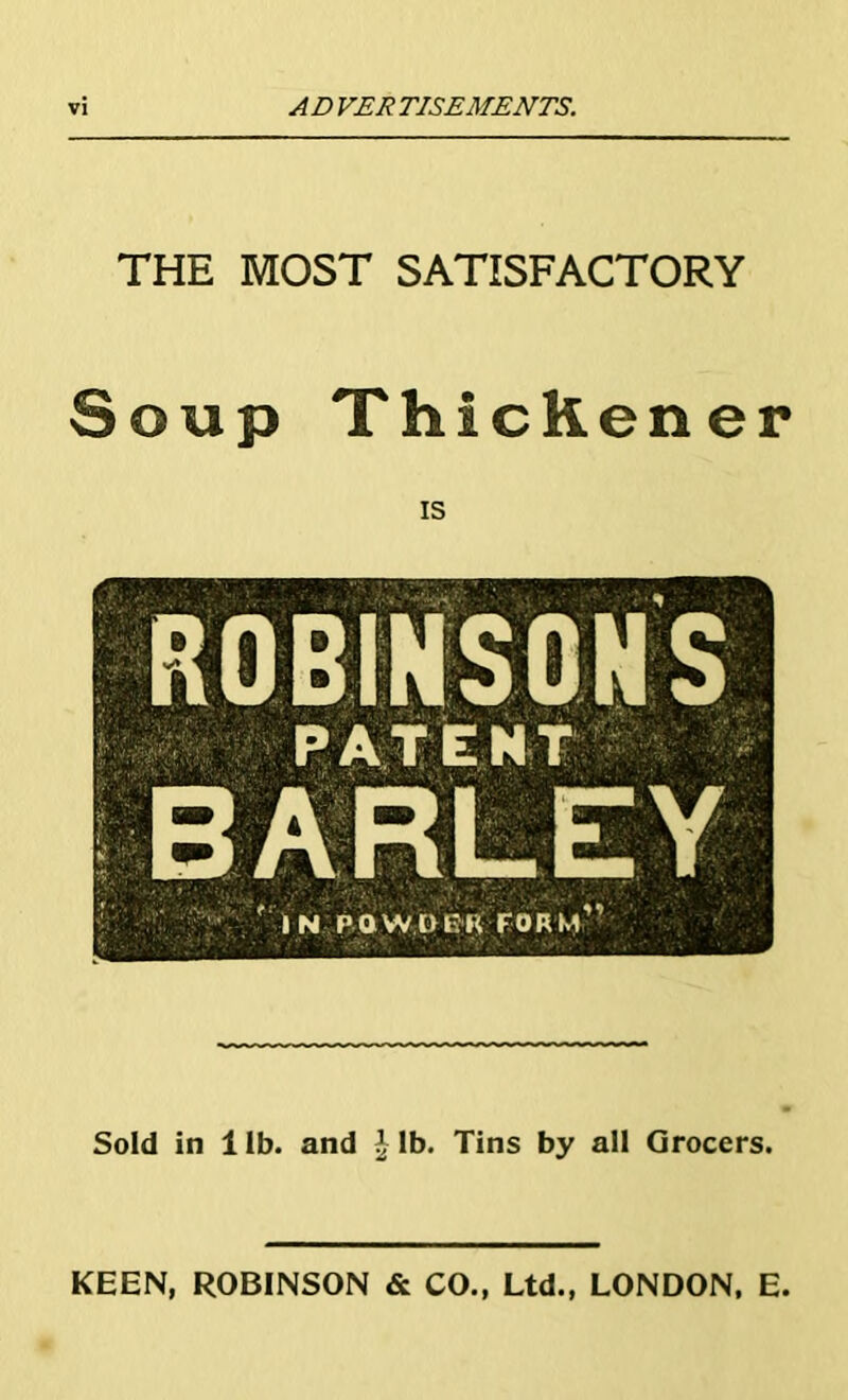 VI AD VER TISEMENTS. THE MOST SATISFACTORY Soup Thickener is Sold in 1 lb. and £ lb. Tins by all Grocers. KEEN, ROBINSON & CO., Ltd., LONDON, E.