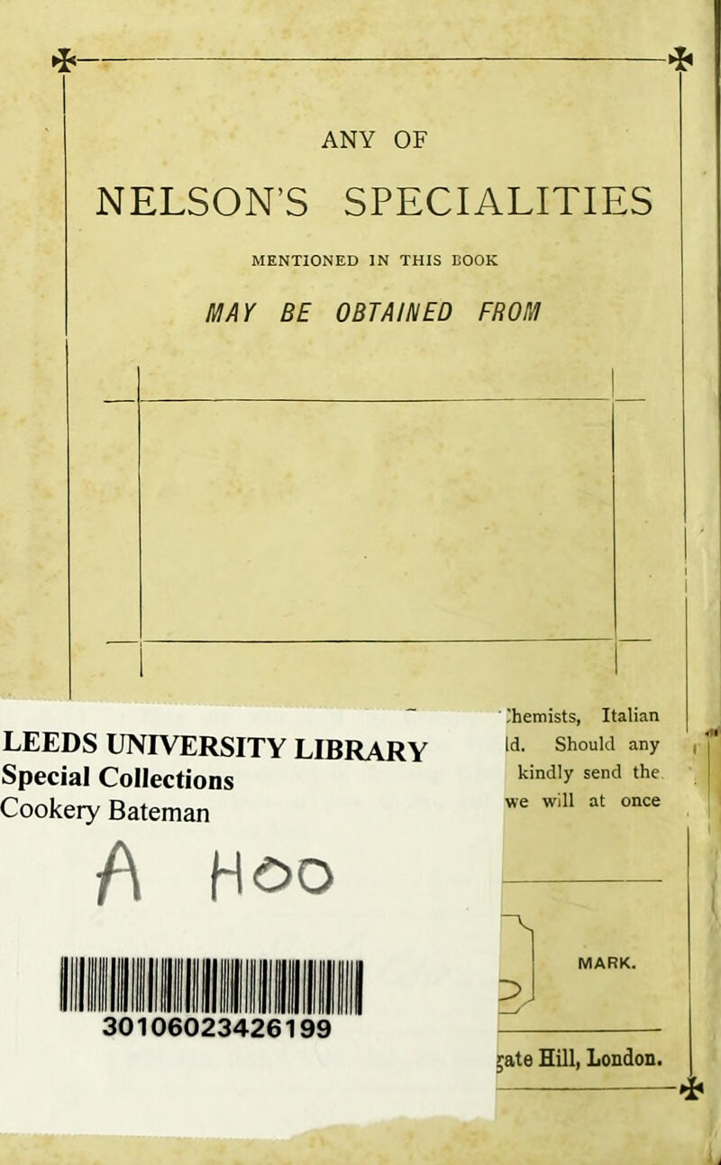 ANY OF NELSON’S SPECIALITIES MENTIONED IN THIS BOOK MAY BE OBTAINED FROM LEEDS UNIVERSITY LIBRARY Special Collections Cookery Bateman A 30106023426199 ' Chemists, Italian Id. Should any kindly send the we will at once MARK. ;ate Hill, London. r