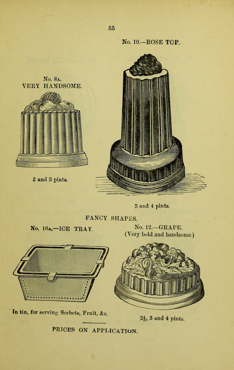 No. 10.—ROSE TOP. 3 nnd 4 pints. FANCY SHAPES. No. 10a.—ICE TRAY. No- 12.—GRAPE. (Very bold and handsome.) In tin, for serving Sorbets, Fruit, &c. 2£, 3 and 4 pints.