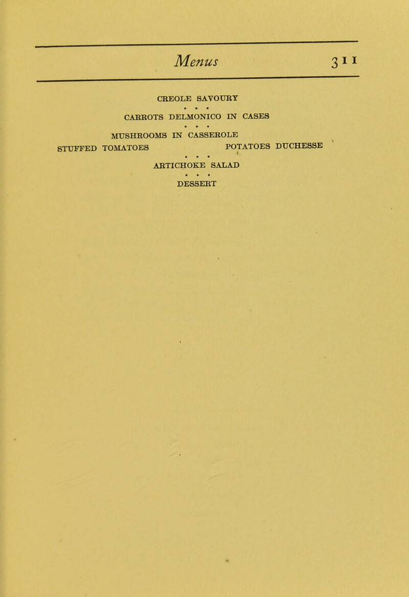 CREOLE SAVOURY • • • CARROTS DELMONICO IN CASES a a a MUSHROOMS IN CASSEROLE STUFFED TOMATOES POTATOES DUCHESSE a a a ARTICHOKE SALAD a a a