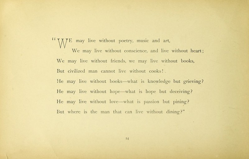 E may live without poetry, music and art, We may live without conscience, and live without heart; We may live without friends, we may live without books, But civilized man cannot live without cooks! He may live without books—what is knowledge but grieving? He may live without hope—what is hope but deceiving? He may live without love—what is passion but pining? But where is the man that can live without dining?”