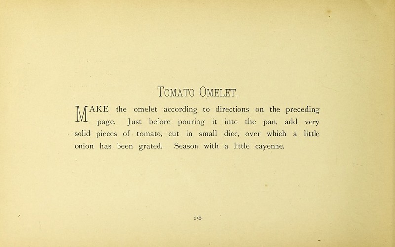 Tomato Omelet. AKE the omelet according to directions on the preceding page. Just before pouring it into the pan, add very solid pieces of tomato, cut in small dice, over which a little onion has been grated. Season with a little cayenne. no