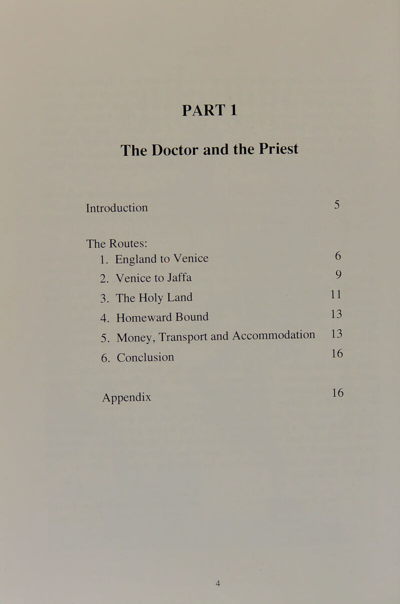 PART 1 The Doctor and the Priest Introduction 5 The Routes: 1. England to Venice 6 2. Venice to Jaffa 9 3. The Holy Land H 4. Homeward Bound 13 5. Money, Transport and Accommodation 13 6. Conclusion 1^ Appendix 1^