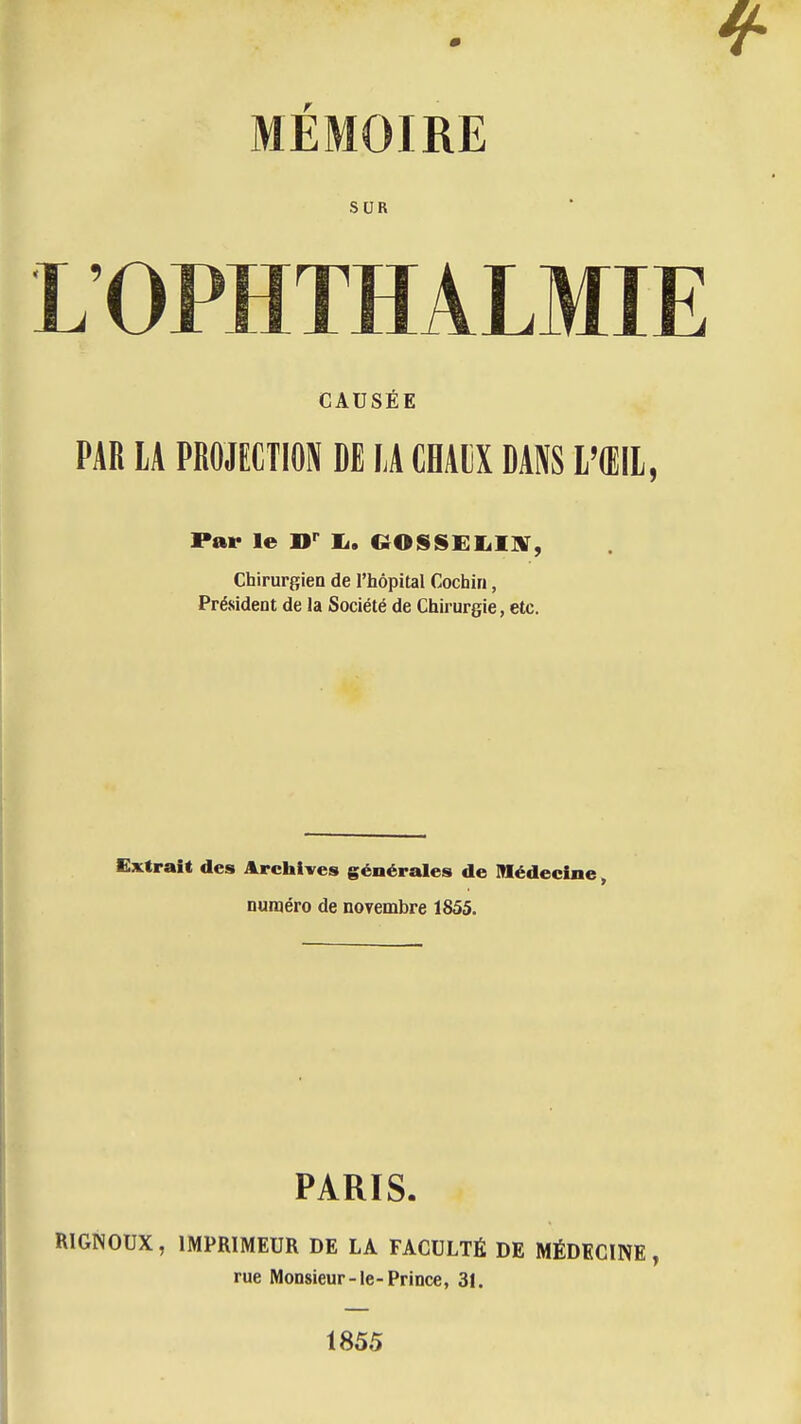 MÉMOIRE SUR LOPHTHALMIE CAUSÉE PAR LA PROJECTION DE LA CHAliX DANS l'Œil, Par le B^ !.. COSSEIilIV, Chirurgien de l'hôpital Cochin, Président de la Société de Chii urgie, etc. Extrait des Archives générales de Médecine, numéro de novembre 1855. PARIS. RIGNOUX, IMPRIMEUR DE LA FACULTÉ DE MÉDECINE, rue Monsieur-le-Prince, 31. 1855