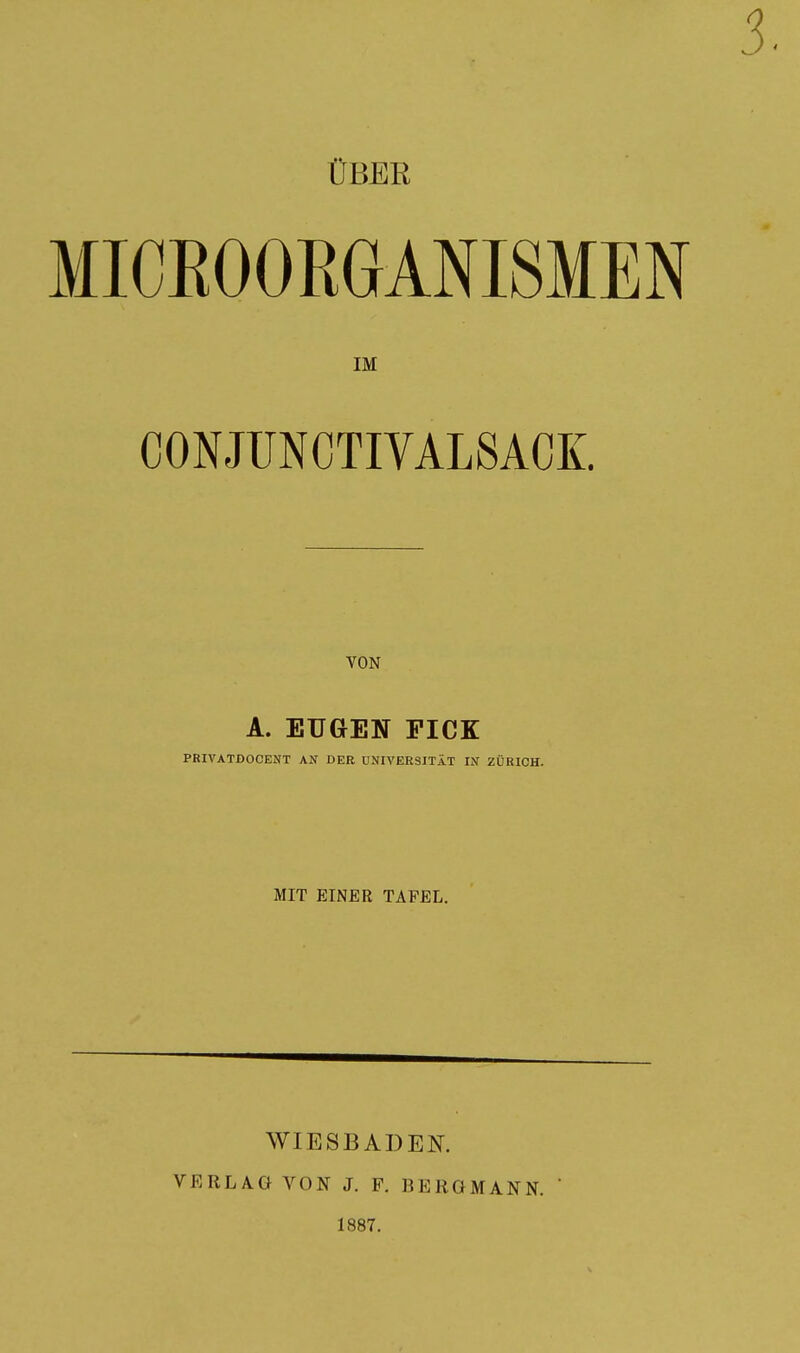 ÜBER MICROORGANISMEN IM CONJUNCTIVALSACK. VON A. EUGEN PICK PRIVATDOCENT AN DER UNIVERSITÄT IN ZÜRICH. MIT EINER TAFEL. WIESBADEN. VERLAG VON J. F. BERGMANN. 1887.