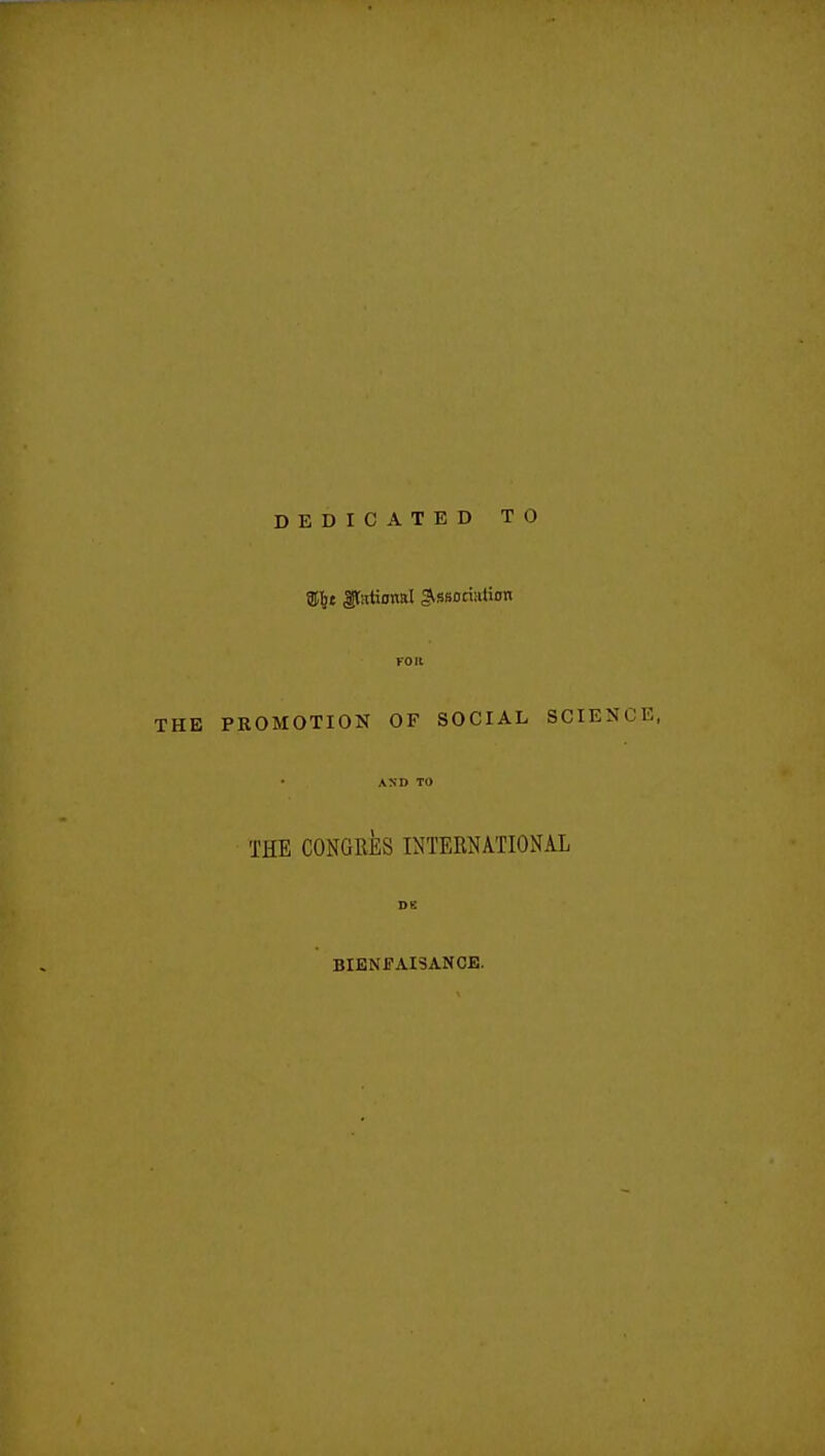 DEDICATED TO ®tt Pttional ^Sfioriution roil THE PROMOTION OF SOCIAL SCIENCE, AND TO THE CONGRES INTERNATIONAL DK BIENJ?AI3ANCE.