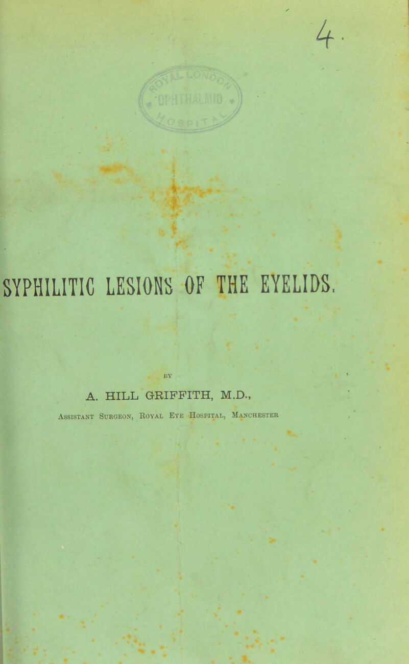 4 SYPHILITIC LESIOHS OF THE EYELIDS. BY A. HILL GRIFFITH, M.D., Assistant Surgeon, Royal Eye Hospital, Manchester