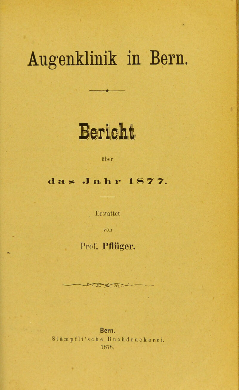 Augenklinik in Bern. fi©M über d£Ls Jalir IST'7. Erstattet von Prof. Pflüger. Bern. Stämpfli'sche Buchdruckerei. 1878.