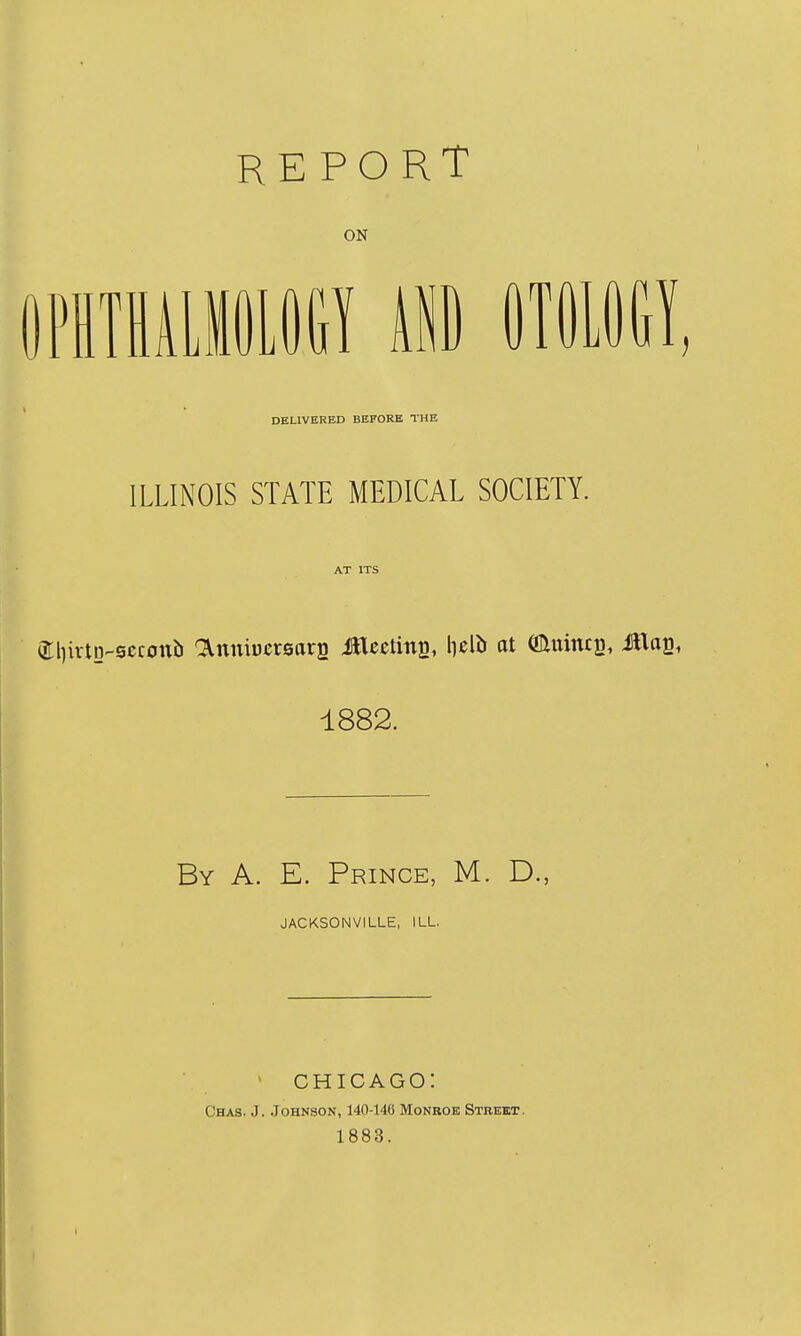 REPORT ON mm DELIVERED BEFORE THE ILLINOIS STATE MEDICAL SOCIETY. AT ITS (Jljivtn-scconb OViiniucreara Medina, lielb at (!lluimB, iHag, 1882. By a. E. Prince, M. D., JACKSONVILLE, ILL. CHICAGO! Chas. J. Johnson, 140-146 Monroe Street. 1883.