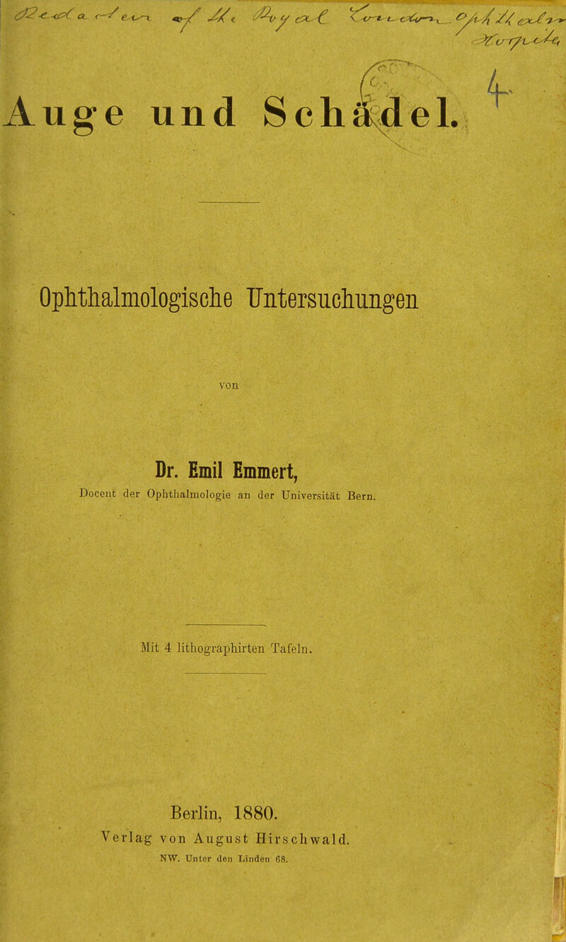 \ <- r t l f C~U i Auge und Sch&de Ophthalmologisclie Untersuchungen von Dr. Emil Emmert, Docent der Ophthalmologie an der Universität Bern. Mit 4 lithographirten Tafeln. Berlin, 1880. Verlag von August Hirschwald. NW. Unter den Linden ß8.