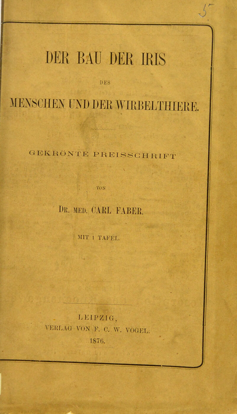 DER BAU DER IRIS DES MENSOIIEJN' KI) DER WIRBELTHIEßE. GEKRÖNTE PREISSGHRIFT VON De. med. CARL FABEß. MIT 1 TAFEL. LEIPZIG, VERLAG VON F. C. W. VOGEL; 1876.