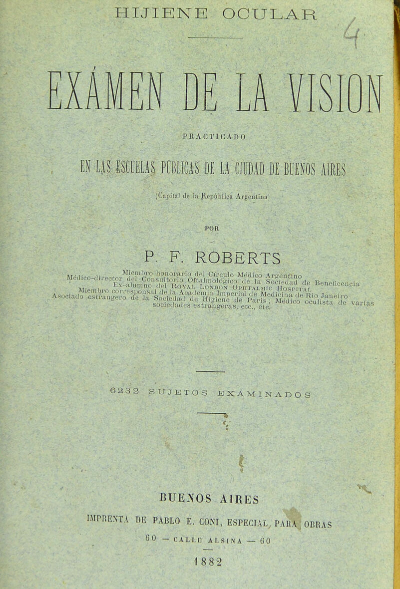 ^ PRACTICADO (Capital (le la Rcpiililica Argentiiial l'OR P. F. ROBERTS G232 SUJETOS EXAMINADOS  » BUENOS AIRES IMPnENTA DE PABLO E. CONI, ESPECIAL. PARA : OBRAS GO — CALLE AL SIN A — GO 1882