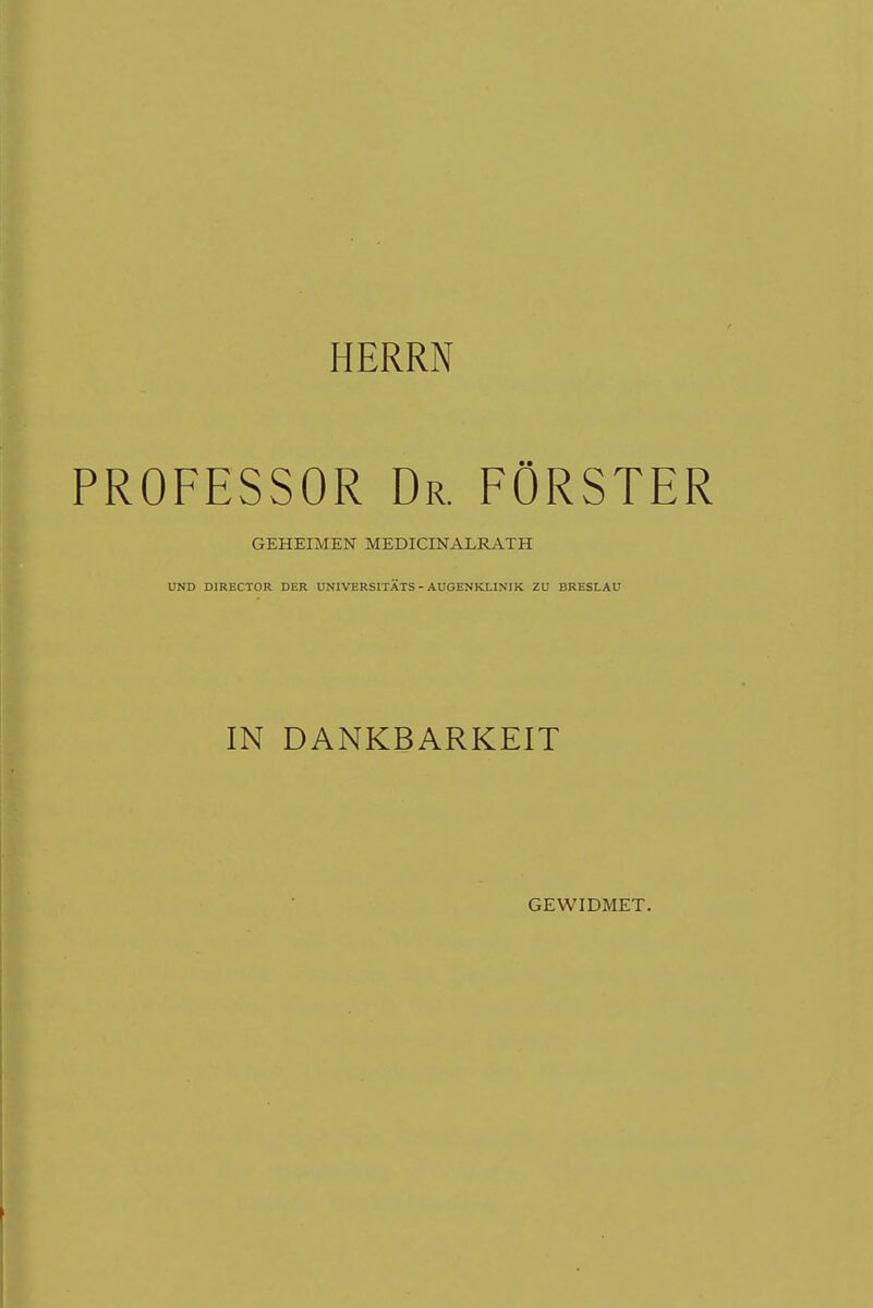 HERRN PROFESSOR Dr. FÖRSTER GEHEIMEN MEDICINALRATH UND DIRECTOR DER UNIVERSITÄTS - AUGENKLINIK ZU BRESLAU IN DANKBARKEIT GEWIDMET.