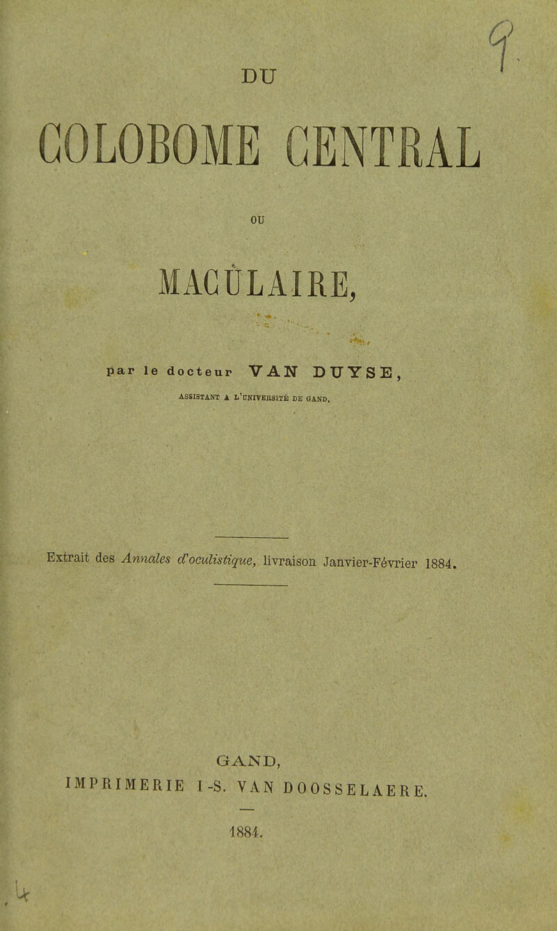 GOLOBOME CENTRAL ou MACÛLAIRE, par le docteur VAN DUYSE, ASSISTANT A L'CNIVEBSITÉ DE GAND. Extrait des Annales d'oculistique, livraison Janvier-Février 1884. GAND, IMPRIMERIE I-S. VAN DOOSSELAERE. 1884.