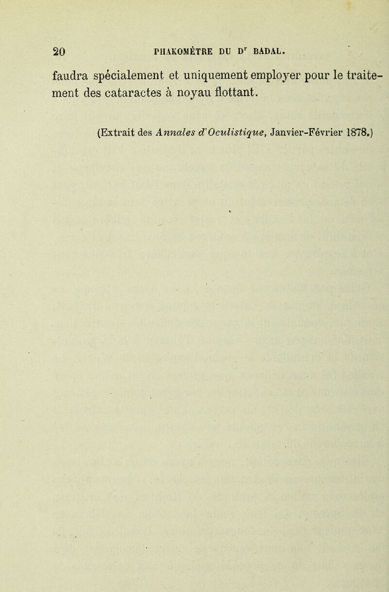 faudra spécialement et uniquement employer pour le traite- ment des cataractes à noyau flottant. (Extrait des Annales d'OcuHstique, Janvier-Février 1878.)