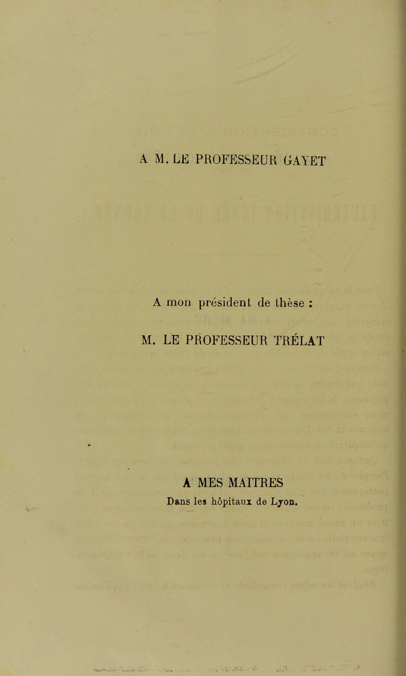 A M. LE PROFESSEUR GAYET A mon président de thèse ; M. LE PROFESSEUR TRÉLAT A MES MAITRES Dans les hôpitaux de Lyon.