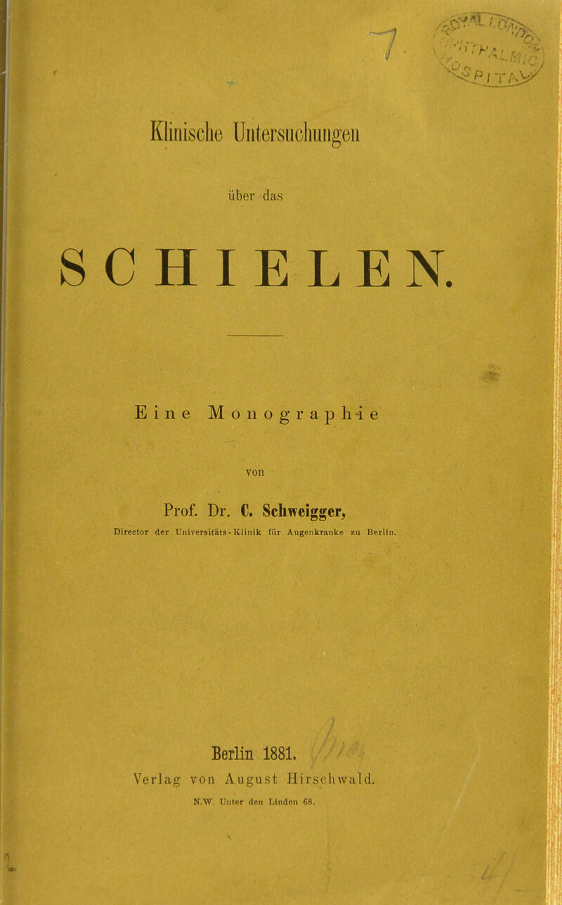 über das SCHIELEN. Eine M o n o g r a p h -i e von Prof. Dr. C. Schweigger, Director der Vniversitäts-Klinik für Augenkranke /.ii Berlin. Verlag Berlin 1881. von August Hirsclnvald. N.W. Unter den Linden 68.