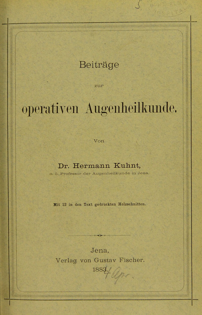 ■ r — ^ Beiträge zur operativen Augenheilkunde. Von Dr. Hermann Kuhnt, o. ö. Professor der Augenheilkunde in Jena. Mit 12 in den Text gedruckten Holzschnitten. Jena, Verlag von Gustav Fischer. 188$./