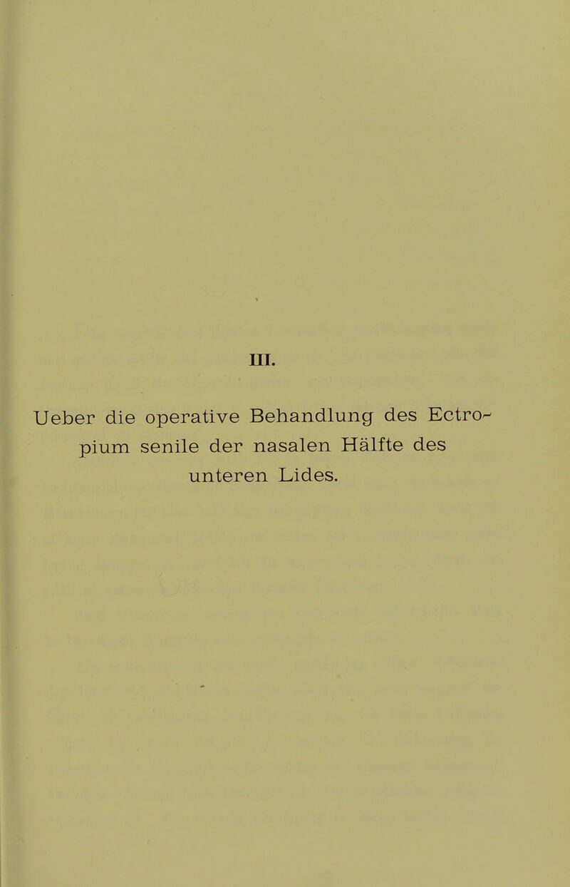 III. Ueber die operative Behandlung des Ectro pium senile der nasalen Hälfte des unteren Lides.