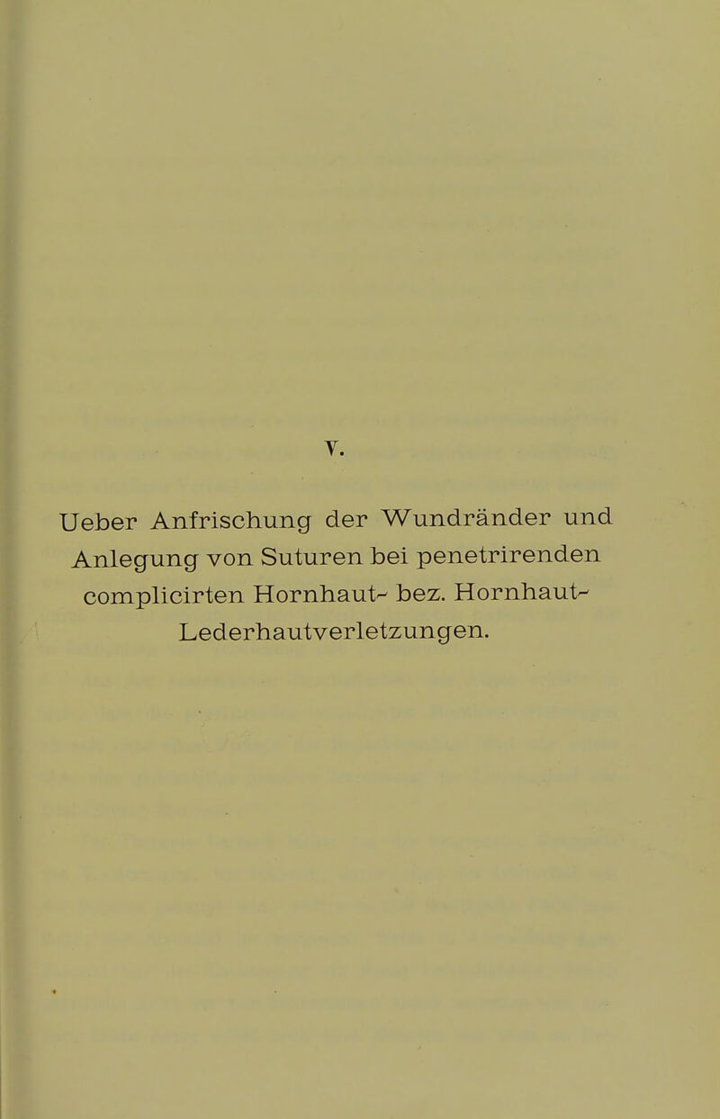 Y. Ueber Anfrischung der Wundränder und Anlegung von Suturen bei penetrirenden complicirten Hornhaut^ bez. Hornhaut^ Lederhautverletzungen.