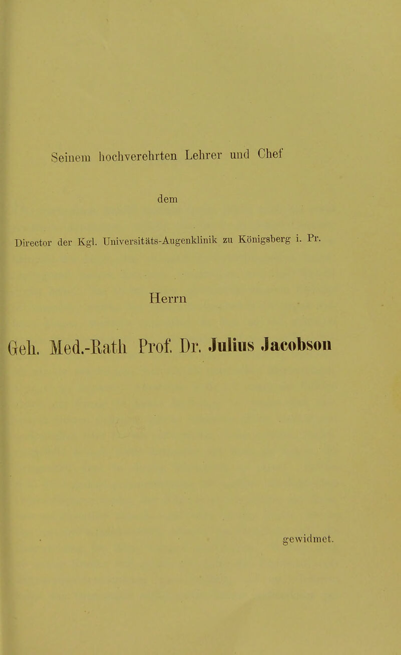 Seinem hochverehrten Lehrer und Chef dem Director der Kgl. Universitäts-Augenklinik zn Königsberg i. Pr. Herrn Geh. Med.-Eath Prof, Dr. Julius Jacobson gewidmet.