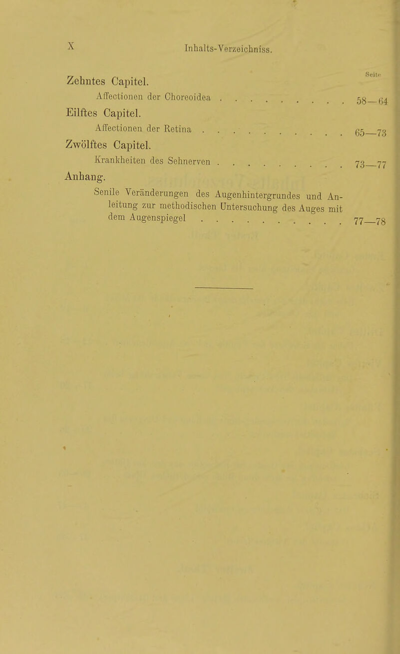 rr ^ /-a Seile Zehntes Capitel. AlTectionen der Choreoidea Eilftes Capitel. Afl'ectionen der Retina ^.^ Zwölftes Capitel. Krankheiten des Sehnerven 73 77 Anhang. Senile Verjinderungen des Augenhintergrundes und An- leitung zur methodischen Untersuchung des Auges mit dem Augenspiegel 77 7g