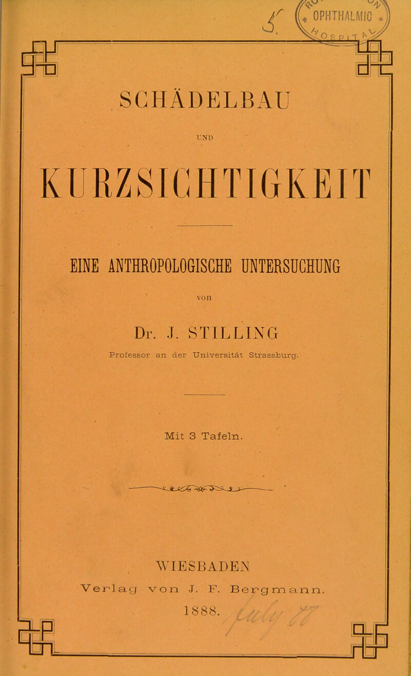 KURZSIGHTIGKEIT EINE ANTHROPOLOGISCHE UNTERSüCHUNG von Dr. J. STILLING Professor an der Universität Strassburg. Mit 3 Tafeln. VVIESBADEiN Ver-lacj von J. F. Ber'gmann. 1888. Q