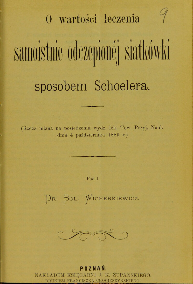 siaiowii sposobem Sehoelera. (Rzecz miana na posiedzeniu wydz. lek. To w. Przyj. Nauk dnia 4 października 1889 r.) Podał J)r. j3oL. jA^lCHERKIEWICZ. r POZNAŃ. NAKF.ADEM KSIF/ilAKNl J. K. ŻUPATŚSKIEGO. D ] lU l< r I*: M FI {. A N rJIS z K A TM I f HM 108 z Y Ń 8 K11']G O.